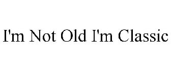 I'M NOT OLD I'M CLASSIC