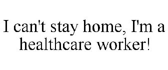 I CAN'T STAY HOME, I'M A HEALTHCARE WORKER!