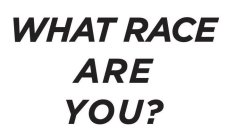 WHAT RACE ARE YOU?