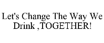 LET'S CHANGE THE WAY WE DRINK, TOGETHER!