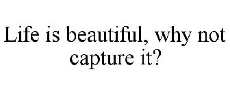 LIFE IS BEAUTIFUL, WHY NOT CAPTURE IT?