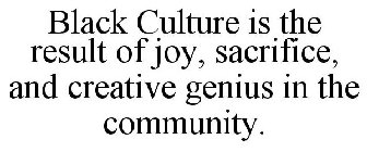 BLACK CULTURE IS THE RESULT OF JOY, SACRIFICE, AND CREATIVE GENIUS IN THE COMMUNITY.