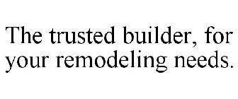 THE TRUSTED BUILDER, FOR YOUR REMODELING NEEDS.
