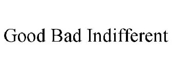 GOOD BAD INDIFFERENT