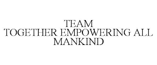 TEAM TOGETHER EMPOWERING ALL MANKIND
