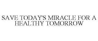 SAVE TODAY'S MIRACLE FOR A HEALTHY TOMORROW