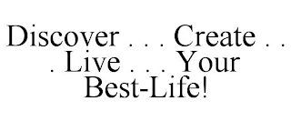 DISCOVER . . . CREATE . . . LIVE . . . YOUR BEST-LIFE!