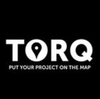 TORQ PUT YOUR PROJECT ON THE MAP