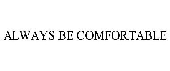 ALWAYS BE COMFORTABLE