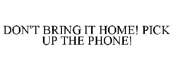 DON'T BRING IT HOME! PICK UP THE PHONE!