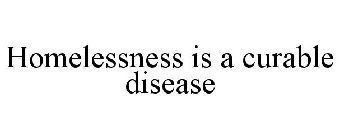 HOMELESSNESS IS A CURABLE DISEASE