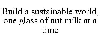 BUILD A SUSTAINABLE WORLD, ONE GLASS OF NUT MILK AT A TIME