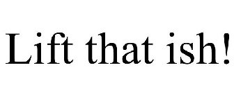LIFT THAT ISH!