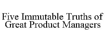 FIVE IMMUTABLE TRUTHS OF GREAT PRODUCT MANAGERS