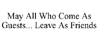 MAY ALL WHO COME AS GUESTS... LEAVE AS FRIENDS