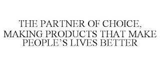 THE PARTNER OF CHOICE, MAKING PRODUCTS THAT MAKE PEOPLE'S LIVES BETTER