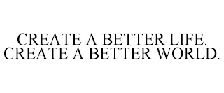 CREATE A BETTER LIFE. CREATE A BETTER WORLD.