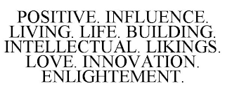 POSITIVE. INFLUENCE. LIVING. LIFE. BUILDING. INTELLECTUAL. LIKINGS. LOVE. INNOVATION. ENLIGHTEMENT.