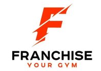 F FRANCHISE YOUR GYM