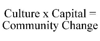 CULTURE X CAPITAL = COMMUNITY CHANGE