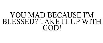 YOU MAD BECAUSE I'M BLESSED? TAKE IT UP WITH GOD!
