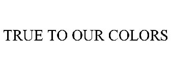 TRUE TO OUR COLORS