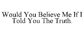 WOULD YOU BELIEVE ME IF I TOLD YOU THE TRUTH.