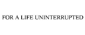 FOR A LIFE UNINTERRUPTED