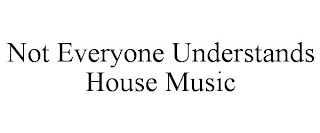 NOT EVERYONE UNDERSTANDS HOUSE MUSIC