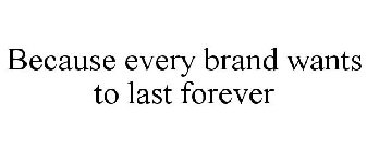 BECAUSE EVERY BRAND WANTS TO LAST FOREVER