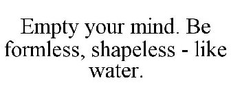 EMPTY YOUR MIND. BE FORMLESS, SHAPELESS - LIKE WATER.