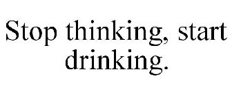 STOP THINKING, START DRINKING.