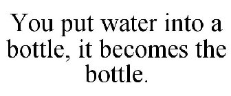YOU PUT WATER INTO A BOTTLE, IT BECOMES THE BOTTLE.