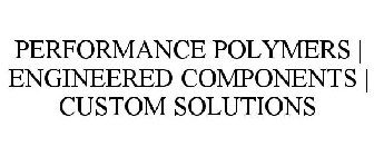 PERFORMANCE POLYMERS | ENGINEERED COMPONENTS | CUSTOM SOLUTIONS