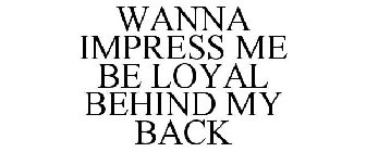 WANNA IMPRESS ME BE LOYAL BEHIND MY BACK