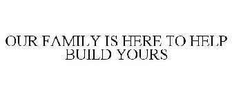OUR FAMILY IS HERE TO HELP BUILD YOURS