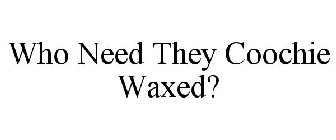 WHO NEED THEY COOCHIE WAXED?