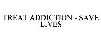 TREAT ADDICTION - SAVE LIVES
