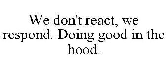 WE DON'T REACT, WE RESPOND. DOING GOOD IN THE HOOD.