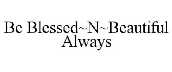 BE BLESSED~N~BEAUTIFUL ALWAYS