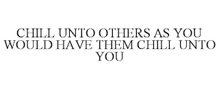 CHILL UNTO OTHERS AS YOU WOULD HAVE THEM CHILL UNTO YOU