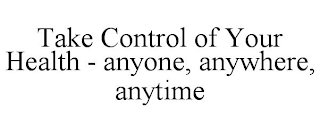 TAKE CONTROL OF YOUR HEALTH - ANYONE, ANYWHERE, ANYTIME