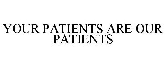 YOUR PATIENTS ARE OUR PATIENTS