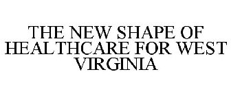 THE NEW SHAPE OF HEALTHCARE FOR WEST VIRGINIA