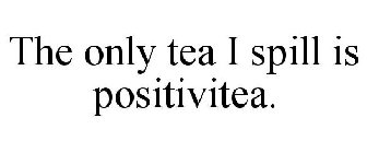 THE ONLY TEA I SPILL IS POSITIVITEA.