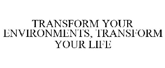 TRANSFORM YOUR ENVIRONMENTS, TRANSFORM YOUR LIFE