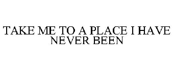 TAKE ME TO A PLACE I HAVE NEVER BEEN