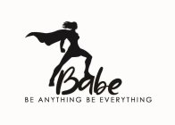BABE BE ANYTHING BE EVERYTHING