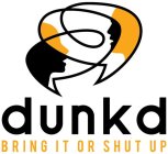 DUNKD BRING IT OR SHUT UP