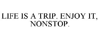 LIFE IS A TRIP. ENJOY IT, NONSTOP.